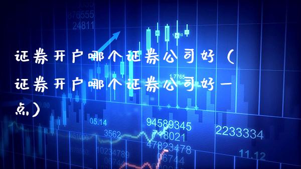 证券开户哪个证券公司好（证券开户哪个证券公司好一点）_https://www.boyangwujin.com_原油期货_第1张