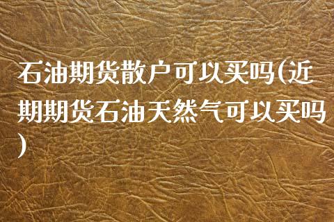 石油期货散户可以买吗(近期期货石油天然气可以买吗)_https://www.boyangwujin.com_期货直播间_第1张