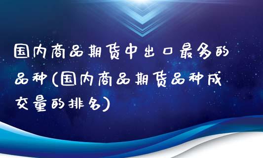 国内商品期货中出口最多的品种(国内商品期货品种成交量的排名)_https://www.boyangwujin.com_期货直播间_第1张