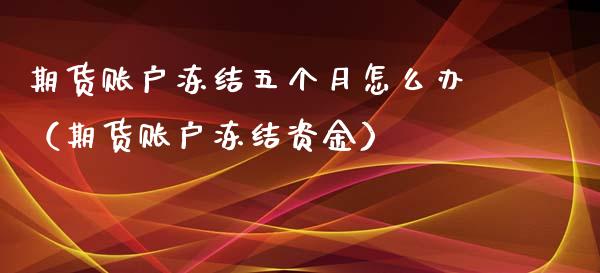期货账户冻结五个月怎么办（期货账户冻结资金）_https://www.boyangwujin.com_黄金期货_第1张