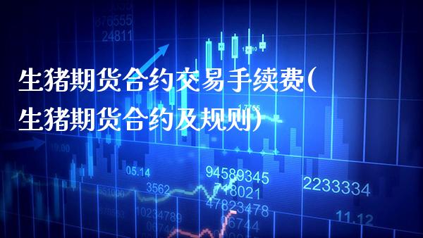 生猪期货合约交易手续费(生猪期货合约及规则)_https://www.boyangwujin.com_原油直播间_第1张