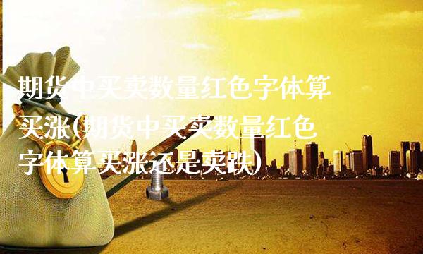 期货中买卖数量红色字体算买涨(期货中买卖数量红色字体算买涨还是卖跌)