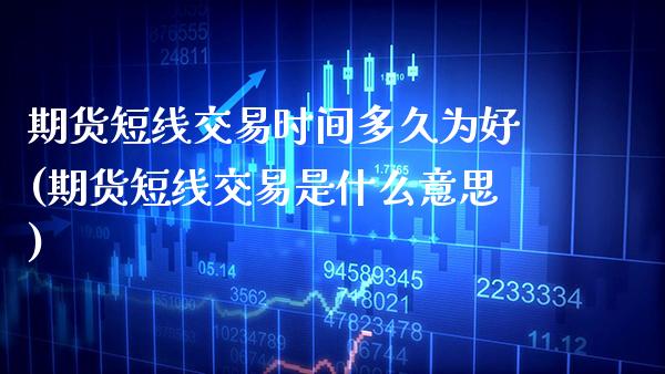 期货短线交易时间多久为好(期货短线交易是什么意思)