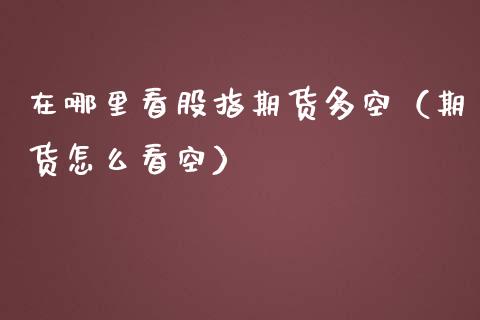 在哪里看股指期货多空（期货怎么看空）_https://www.boyangwujin.com_黄金期货_第1张