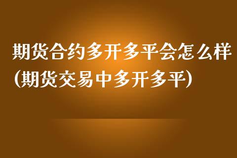期货合约多开多平会怎么样(期货交易中多开多平)
