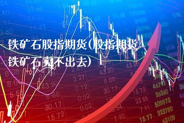 铁矿石股指期货(股指期货铁矿石卖不出去)_https://www.boyangwujin.com_期货直播间_第1张