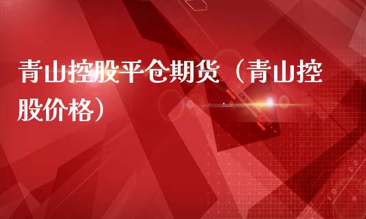 青山控股平仓期货（青山控股价格）