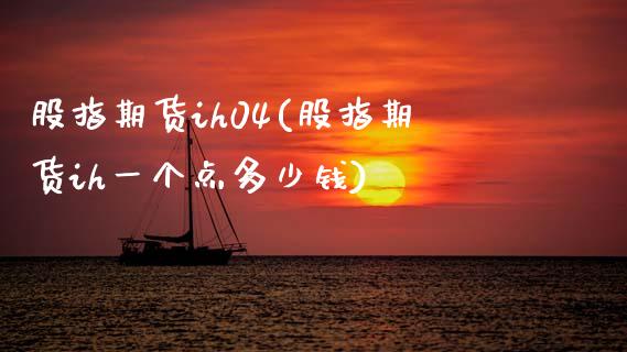 股指期货ih04(股指期货ih一个点多少钱)_https://www.boyangwujin.com_期货直播间_第1张