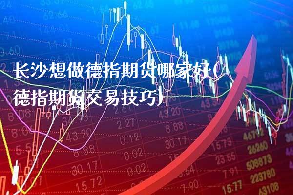 长沙想做德指期货哪家好(德指期货交易技巧)_https://www.boyangwujin.com_恒生指数_第1张