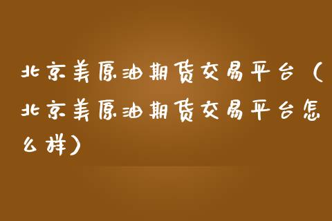 北京美原油期货交易平台（北京美原油期货交易平台怎么样）_https://www.boyangwujin.com_纳指期货_第1张