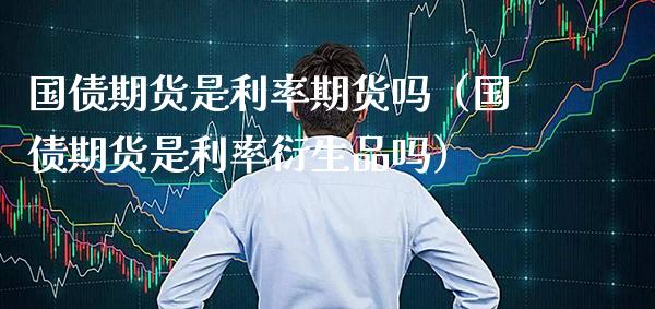 国债期货是利率期货吗（国债期货是利率衍生品吗）