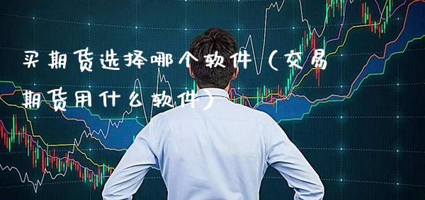 买期货选择哪个软件（交易期货用什么软件）_https://www.boyangwujin.com_期货直播间_第1张