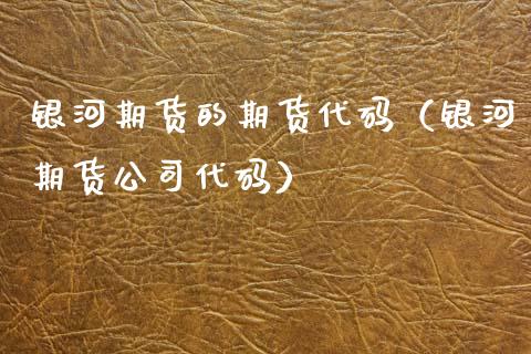 银河期货的期货代码（银河期货公司代码）_https://www.boyangwujin.com_期货直播间_第1张