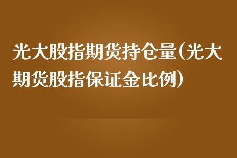 光大股指期货持仓量(光大期货股指保证金比例)_https://www.boyangwujin.com_内盘期货_第1张