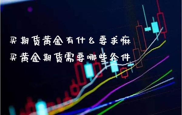 买期货黄金有什么要求嘛 买黄金期货需要哪些条件_https://www.boyangwujin.com_期货直播间_第1张