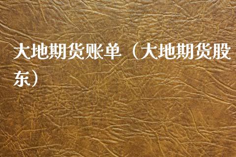 大地期货账单（大地期货股东）_https://www.boyangwujin.com_道指期货_第1张