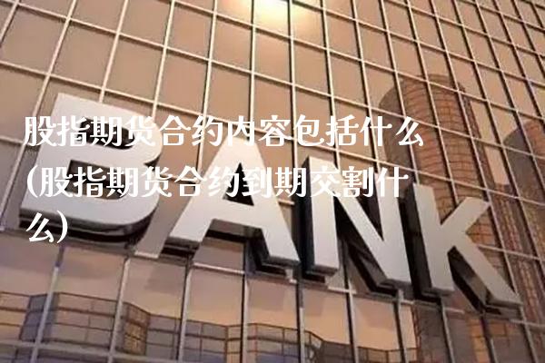 股指期货合约内容包括什么(股指期货合约到期交割什么)