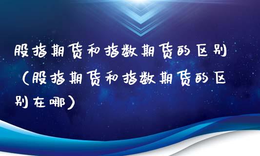 股指期货和指数期货的区别（股指期货和指数期货的区别在哪）_https://www.boyangwujin.com_期货直播间_第1张