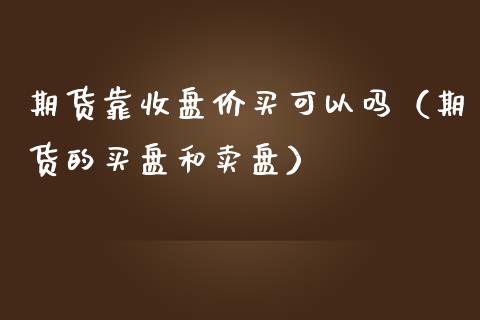期货靠收盘价买可以吗（期货的买盘和卖盘）_https://www.boyangwujin.com_期货直播间_第1张