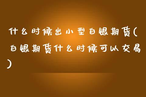 什么时候出小型白银期货(白银期货什么时候可以交易)_https://www.boyangwujin.com_期货直播间_第1张
