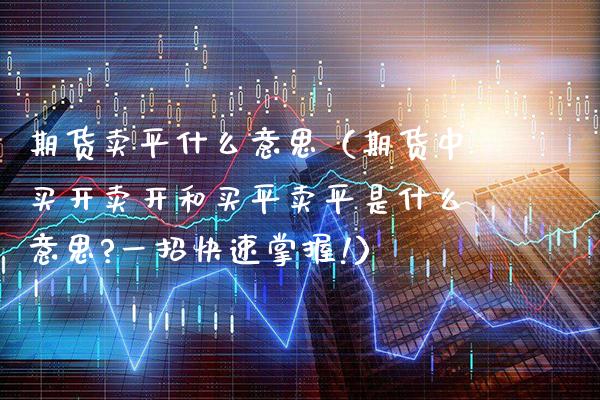 期货卖平什么意思（期货中买开卖开和买平卖平是什么意思?一招快速掌握!）_https://www.boyangwujin.com_期货直播间_第1张