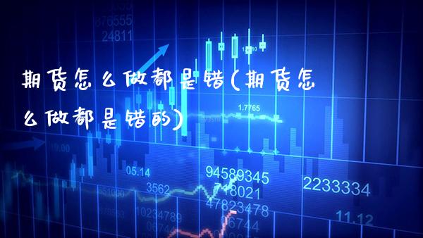 期货怎么做都是错(期货怎么做都是错的)_https://www.boyangwujin.com_期货直播间_第1张