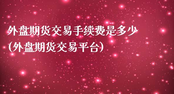 外盘期货交易手续费是多少(外盘期货交易平台)_https://www.boyangwujin.com_原油期货_第1张