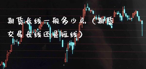 期货长线一般多少点（期货交易长线还是短线）_https://www.boyangwujin.com_期货直播间_第1张