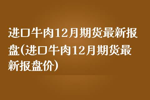 进口牛肉12月期货最新报盘(进口牛肉12月期货最新报盘价)_https://www.boyangwujin.com_道指期货_第1张