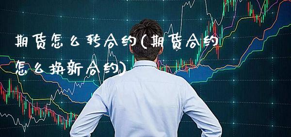 期货怎么转合约(期货合约怎么换新合约)