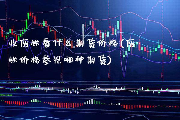 收废铁看什么期货价格(废铁价格参照哪种期货)_https://www.boyangwujin.com_期货直播间_第1张