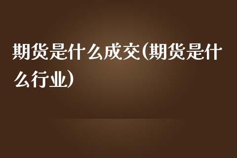 期货是什么成交(期货是什么行业)_https://www.boyangwujin.com_期货开户_第1张