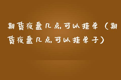 期货夜盘几点可以挂单（期货夜盘几点可以挂单子）
