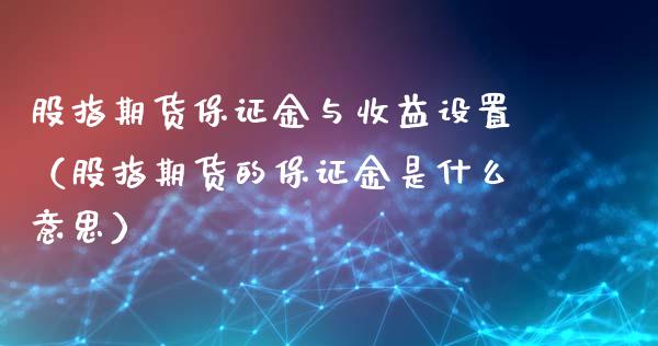 股指期货保证金与收益设置（股指期货的保证金是什么意思）_https://www.boyangwujin.com_期货直播间_第1张