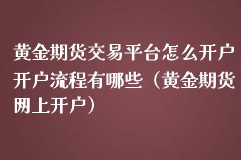 黄金期货交易平台怎么开户开户流程有哪些（黄金期货网上开户）_https://www.boyangwujin.com_期货直播间_第1张