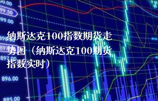 纳斯达克100指数期货走势图（纳斯达克100期货指数实时）_https://www.boyangwujin.com_期货直播间_第1张