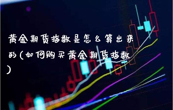黄金期货指数是怎么算出来的(如何购买黄金期货指数)