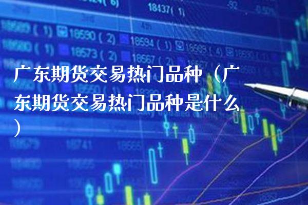 广东期货交易热门品种（广东期货交易热门品种是什么）_https://www.boyangwujin.com_期货直播间_第1张