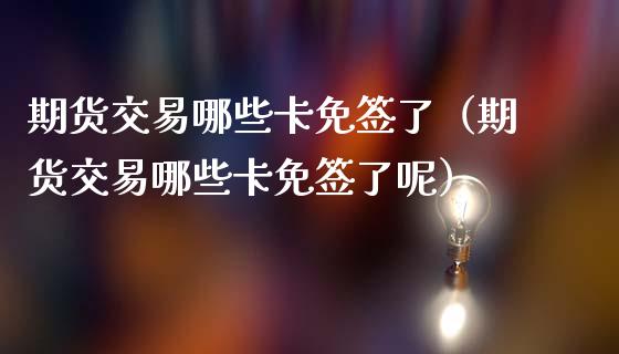 期货交易哪些卡免签了（期货交易哪些卡免签了呢）_https://www.boyangwujin.com_道指期货_第1张