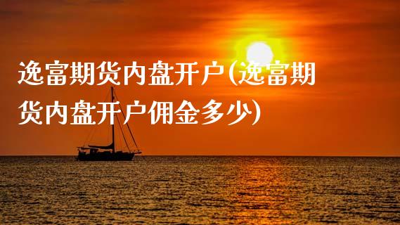 逸富期货内盘开户(逸富期货内盘开户佣金多少)_https://www.boyangwujin.com_期货直播间_第1张