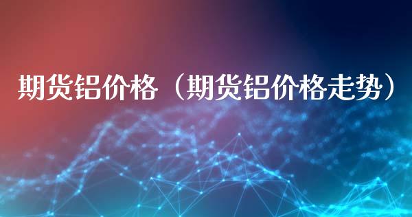 期货铝价格（期货铝价格走势）_https://www.boyangwujin.com_期货直播间_第1张