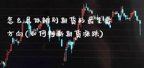 怎么具体辨别期货的最主要方向(如何判断期货涨跌)_https://www.boyangwujin.com_原油期货_第1张