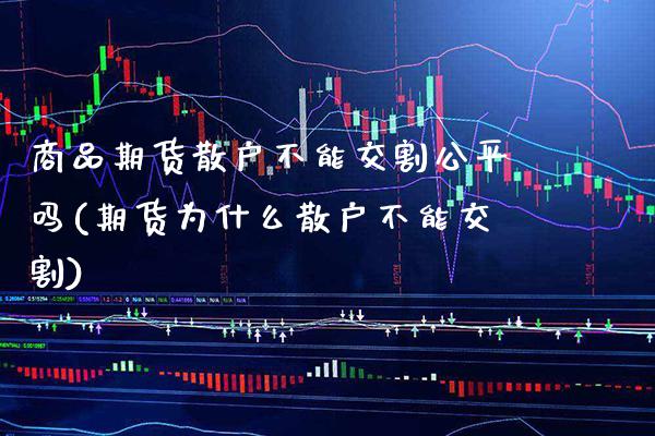 商品期货散户不能交割公平吗(期货为什么散户不能交割)