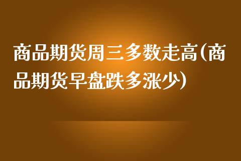 商品期货周三多数走高(商品期货早盘跌多涨少)_https://www.boyangwujin.com_恒指期货_第1张