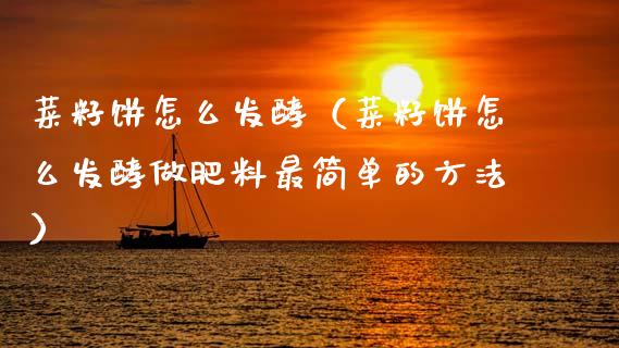 菜籽饼怎么发酵（菜籽饼怎么发酵做肥料最简单的方法）_https://www.boyangwujin.com_道指期货_第1张