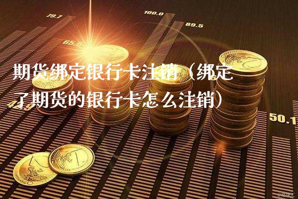 期货绑定银行卡注销（绑定了期货的银行卡怎么注销）_https://www.boyangwujin.com_黄金期货_第1张