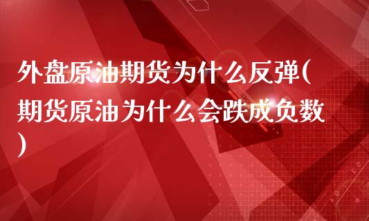 外盘原油期货为什么反弹(期货原油为什么会跌成负数)
