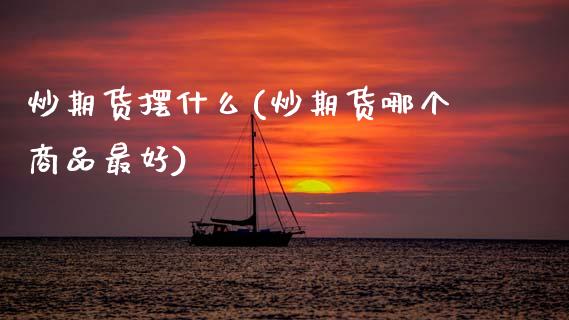 炒期货摆什么(炒期货哪个商品最好)_https://www.boyangwujin.com_期货直播间_第1张