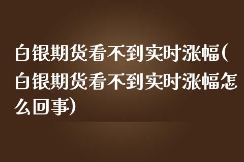 白银期货看不到实时涨幅(白银期货看不到实时涨幅怎么回事)