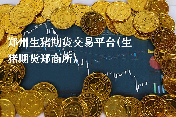 郑州生猪期货交易平台(生猪期货郑商所)_https://www.boyangwujin.com_期货直播间_第1张
